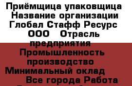 Приёмщица-упаковщица › Название организации ­ Глобал Стафф Ресурс, ООО › Отрасль предприятия ­ Промышленность, производство › Минимальный оклад ­ 29 000 - Все города Работа » Вакансии   . Адыгея респ.,Адыгейск г.